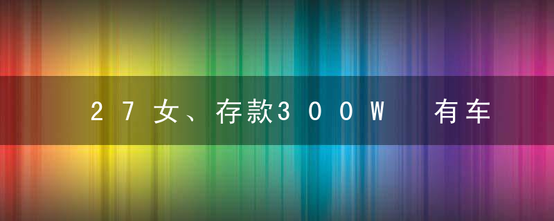 27女、存款300W 有车有房都的宅女 上哪里找男朋友